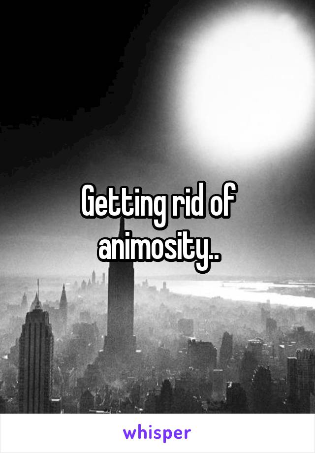 Getting rid of animosity..