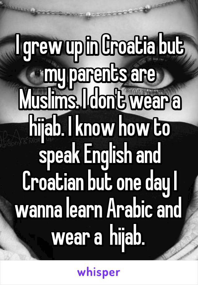 I grew up in Croatia but my parents are Muslims. I don't wear a hijab. I know how to speak English and Croatian but one day I wanna learn Arabic and  wear a  hijab. 