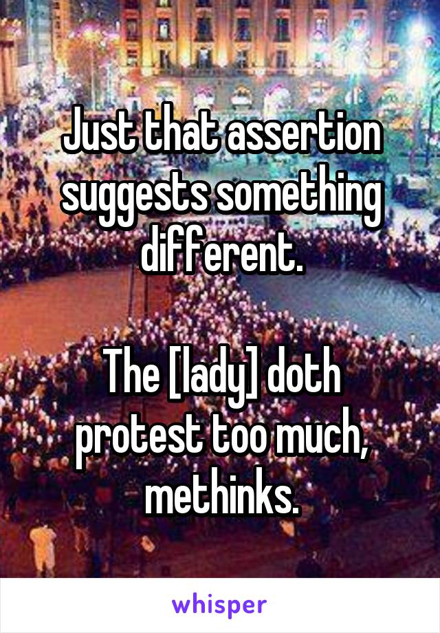 Just that assertion suggests something different.

The [lady] doth protest too much, methinks.