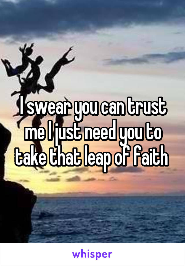 I swear you can trust me I just need you to take that leap of faith 