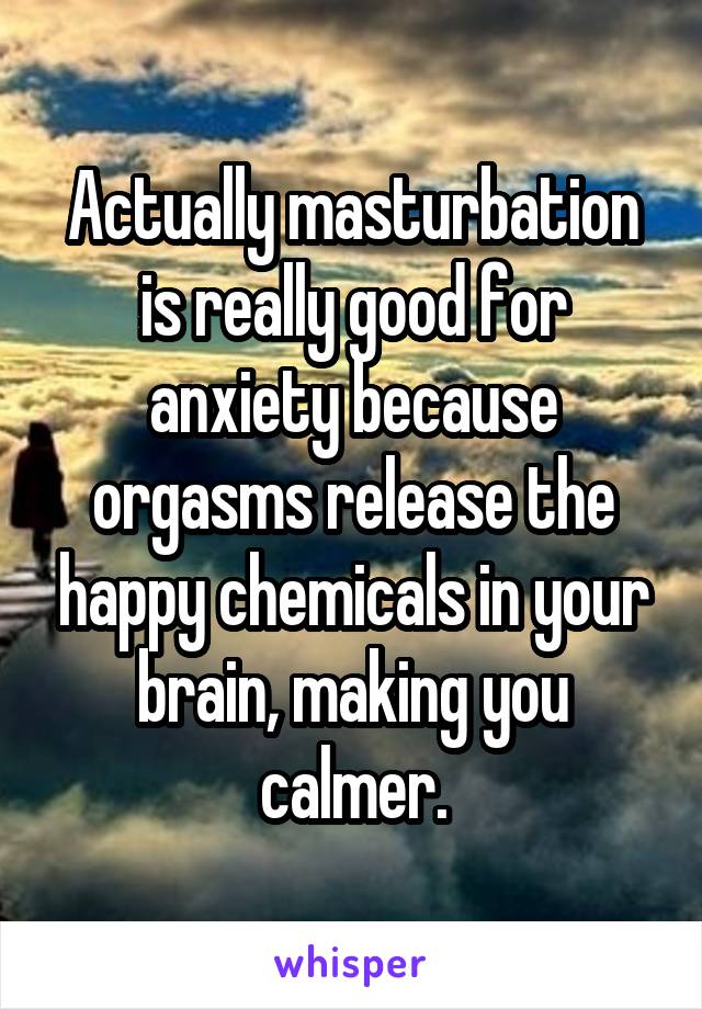 Actually masturbation is really good for anxiety because orgasms release the happy chemicals in your brain, making you calmer.