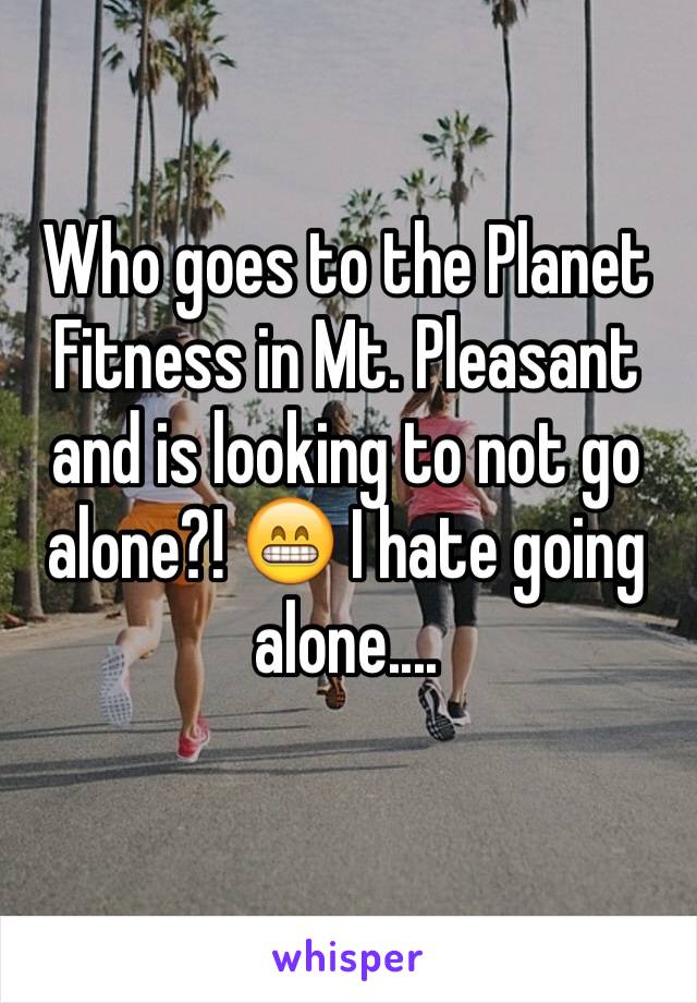 Who goes to the Planet Fitness in Mt. Pleasant and is looking to not go alone?! 😁 I hate going alone....