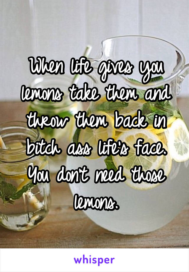 When life gives you lemons take them and throw them back in bitch ass life's face. You don't need those lemons.