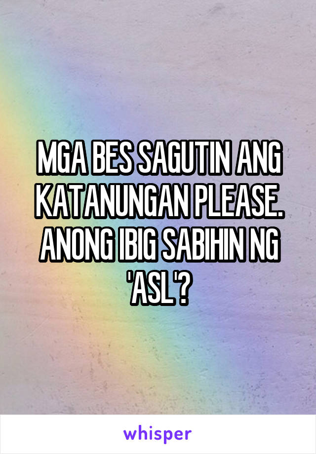 MGA BES SAGUTIN ANG KATANUNGAN PLEASE. ANONG IBIG SABIHIN NG 'ASL'?