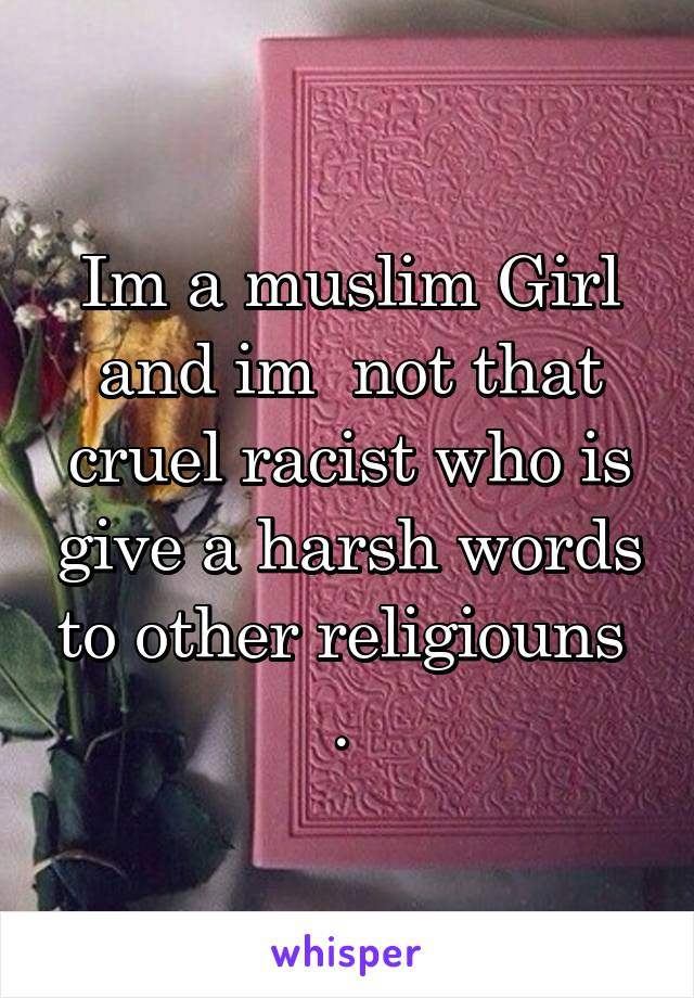 Im a muslim Girl and im  not that cruel racist who is give a harsh words to other religiouns  . 