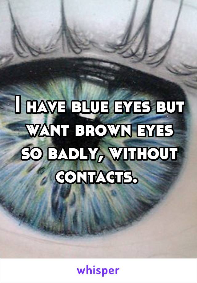 I have blue eyes but want brown eyes so badly, without contacts. 