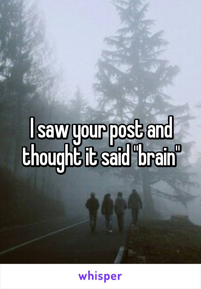 I saw your post and thought it said "brain"