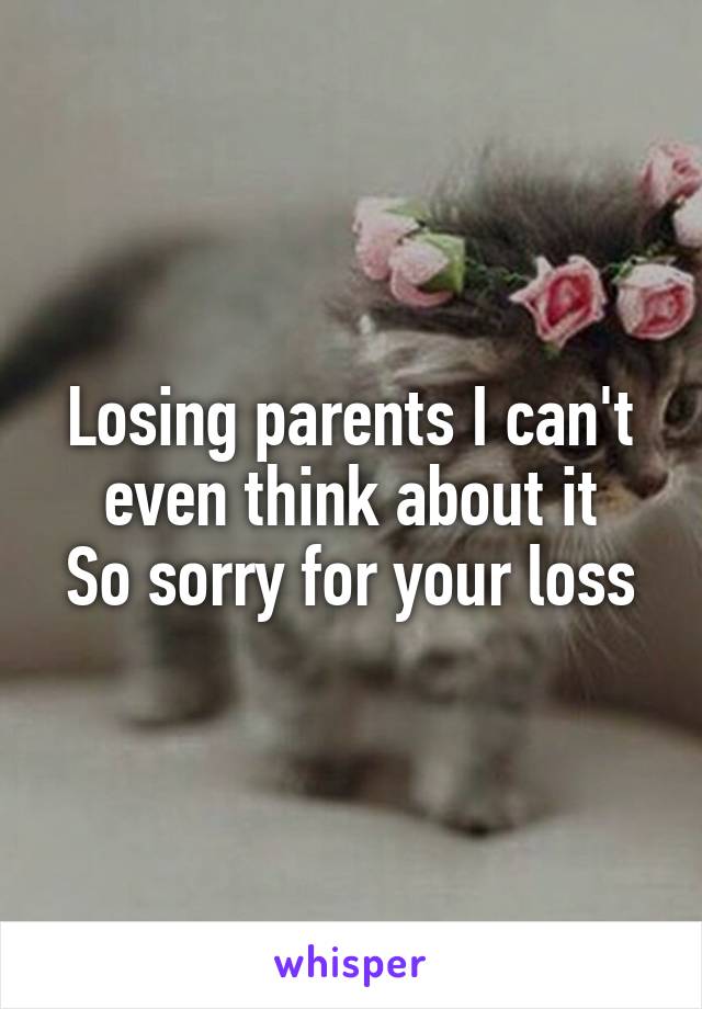 Losing parents I can't even think about it
So sorry for your loss