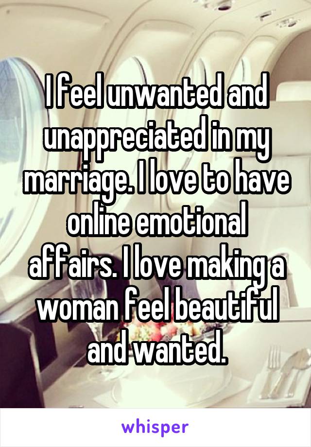 I feel unwanted and unappreciated in my marriage. I love to have online emotional affairs. I love making a woman feel beautiful and wanted.