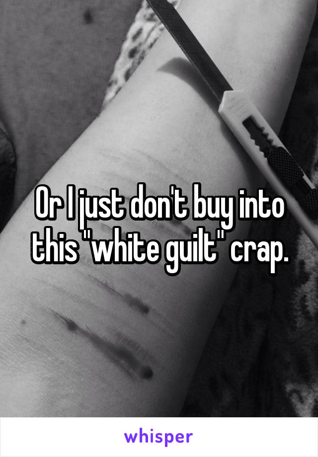 Or I just don't buy into this "white guilt" crap.