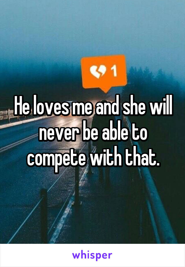 He loves me and she will never be able to compete with that.