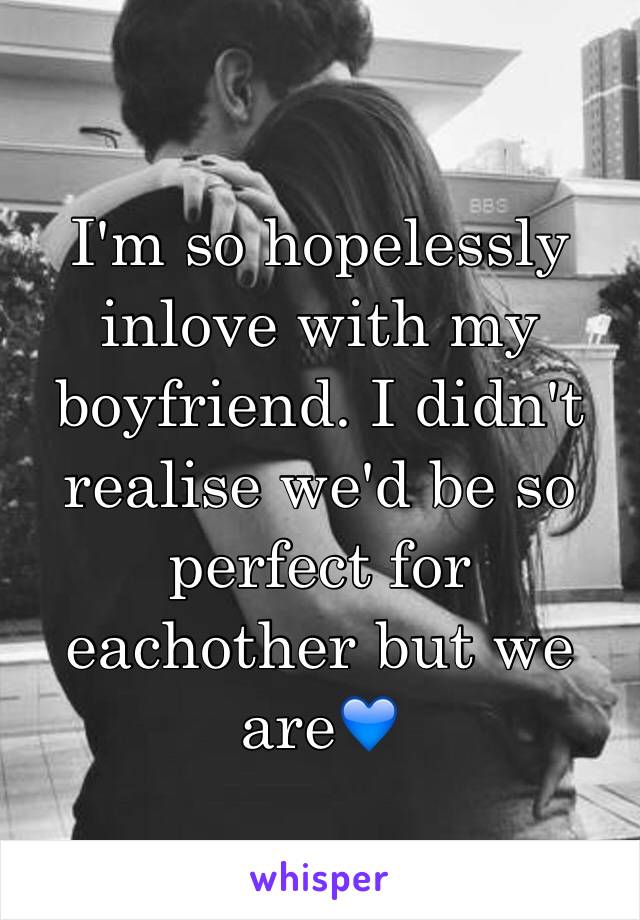 I'm so hopelessly inlove with my boyfriend. I didn't realise we'd be so perfect for eachother but we are💙