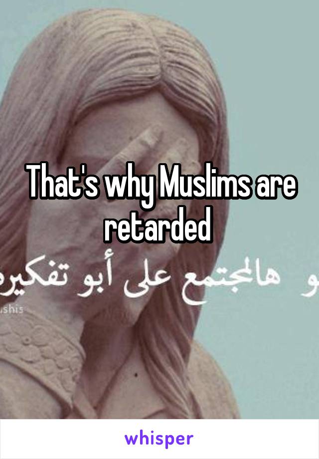 That's why Muslims are retarded 
