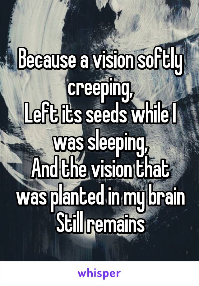 Because a vision softly creeping,
Left its seeds while I was sleeping,
And the vision that was planted in my brain
Still remains