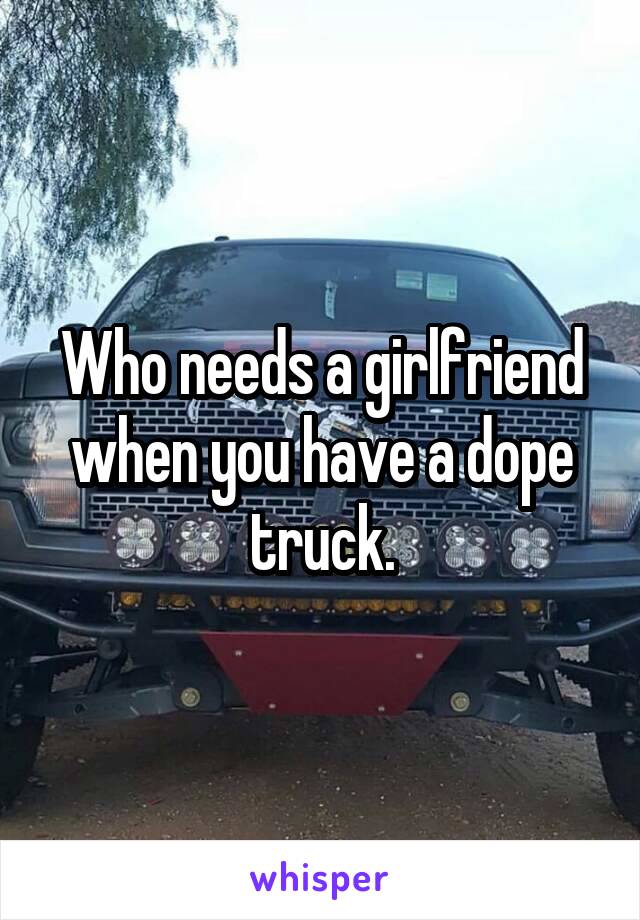 Who needs a girlfriend when you have a dope truck.