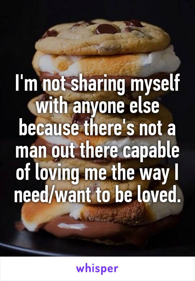 I'm not sharing myself with anyone else because there's not a man out there capable of loving me the way I need/want to be loved.