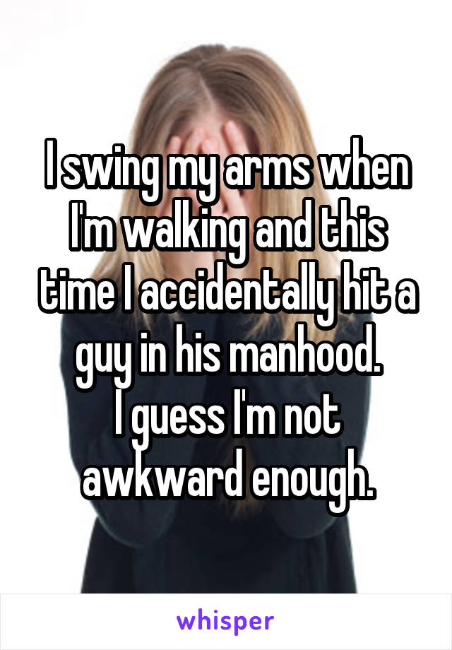 I swing my arms when I'm walking and this time I accidentally hit a guy in his manhood.
I guess I'm not awkward enough.