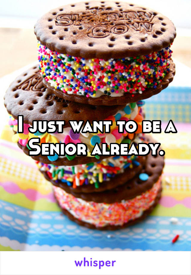 I just want to be a Senior already.