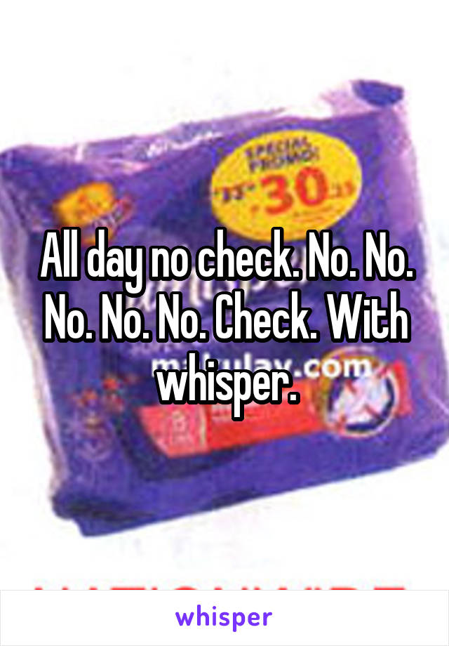 All day no check. No. No. No. No. No. Check. With whisper.