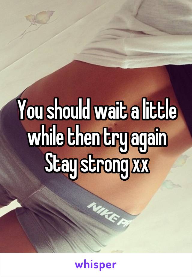 You should wait a little while then try again
Stay strong xx