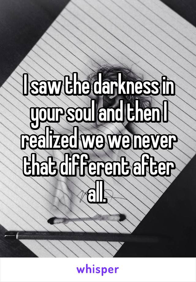 I saw the darkness in your soul and then I realized we we never that different after all. 