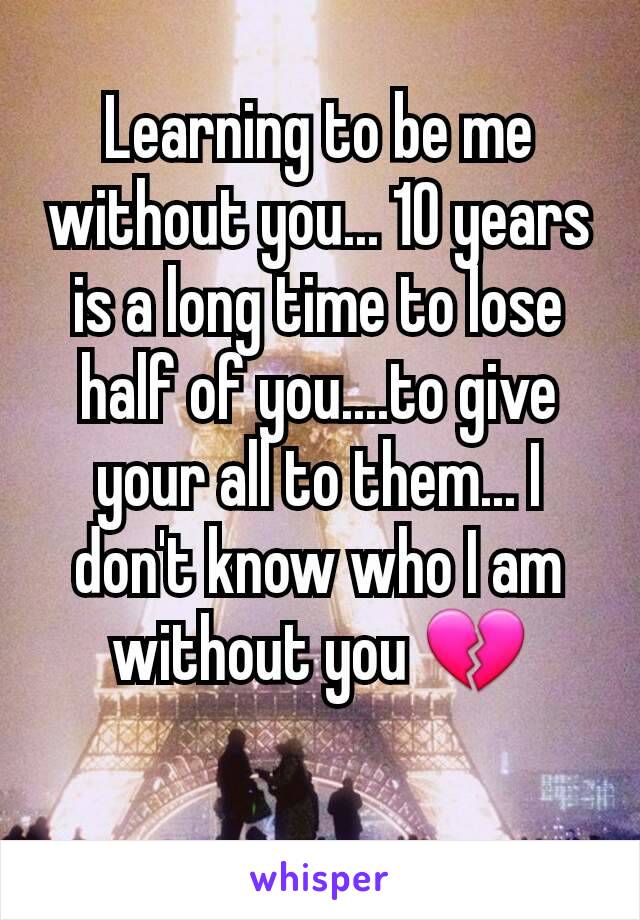 Learning to be me without you... 10 years is a long time to lose half of you....to give your all to them... I don't know who I am without you 💔