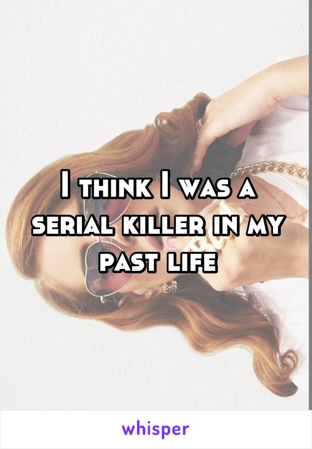 I think I was a serial killer in my past life