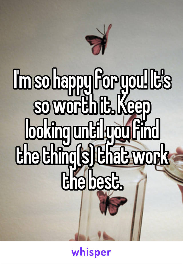I'm so happy for you! It's so worth it. Keep looking until you find the thing(s) that work the best.