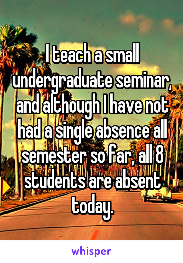 I teach a small undergraduate seminar, and although I have not had a single absence all semester so far, all 8 students are absent today.