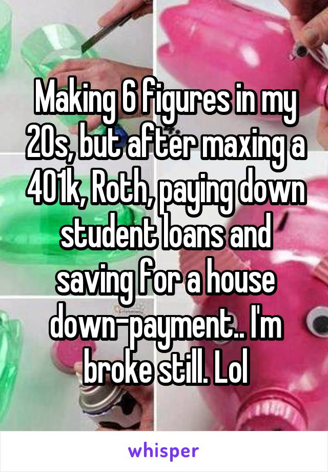 Making 6 figures in my 20s, but after maxing a 401k, Roth, paying down student loans and saving for a house down-payment.. I'm broke still. Lol