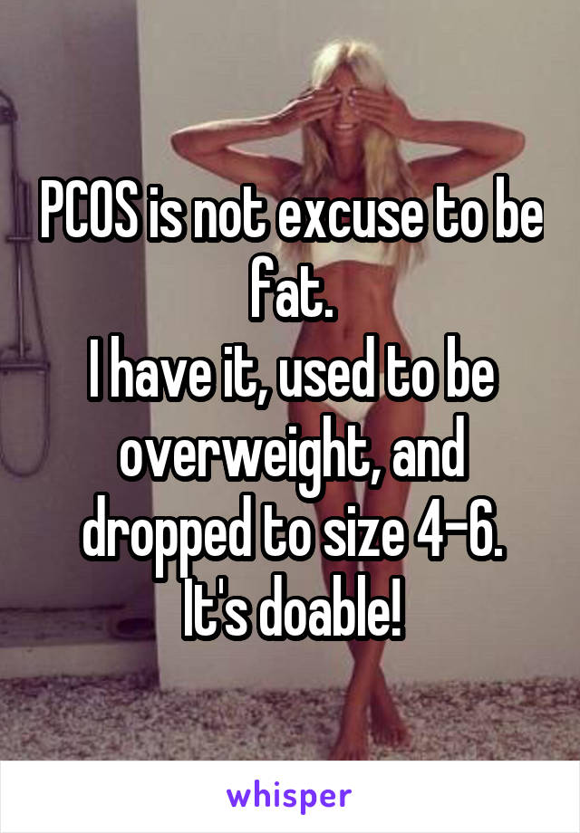 PCOS is not excuse to be fat.
I have it, used to be overweight, and dropped to size 4-6.
It's doable!