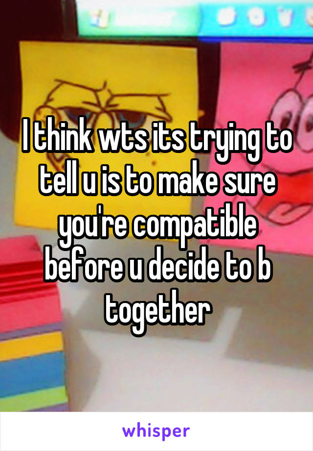 I think wts its trying to tell u is to make sure you're compatible before u decide to b together