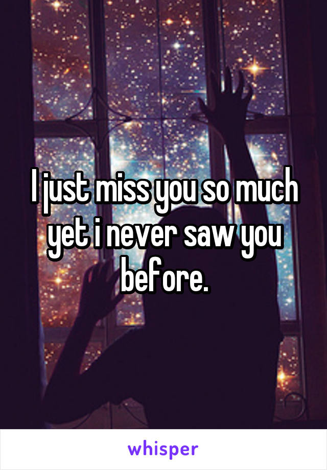 I just miss you so much yet i never saw you before.