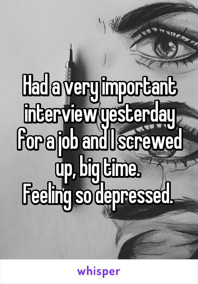 Had a very important interview yesterday for a job and I screwed up, big time. 
Feeling so depressed. 