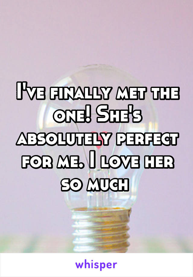 I've finally met the one! She's absolutely perfect for me. I love her so much 