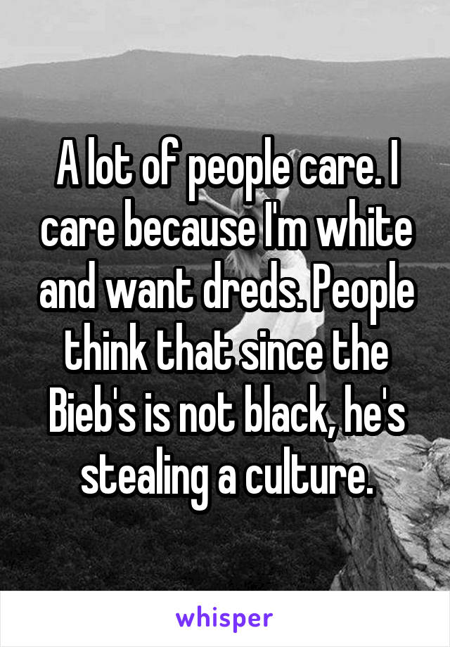 A lot of people care. I care because I'm white and want dreds. People think that since the Bieb's is not black, he's stealing a culture.