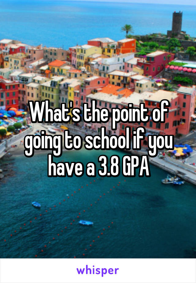 What's the point of going to school if you have a 3.8 GPA