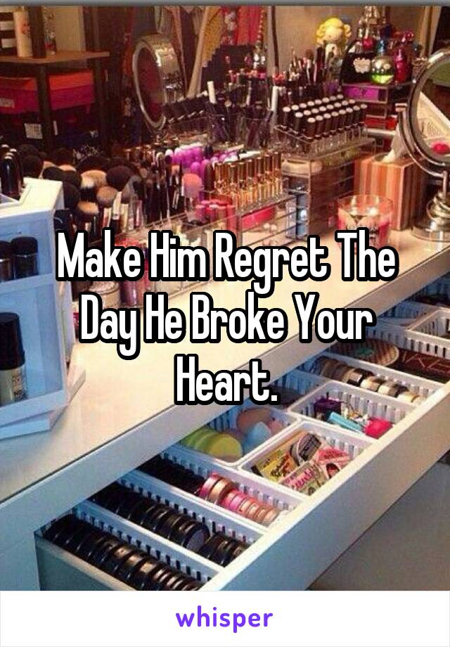 Make Him Regret The Day He Broke Your Heart.