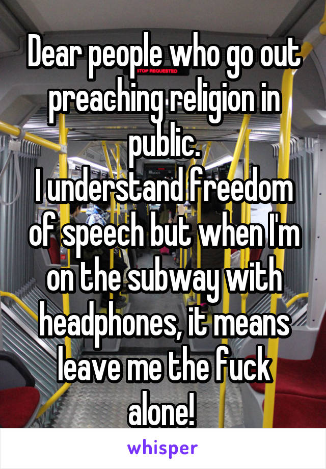 Dear people who go out preaching religion in public.
I understand freedom of speech but when I'm on the subway with headphones, it means leave me the fuck alone! 