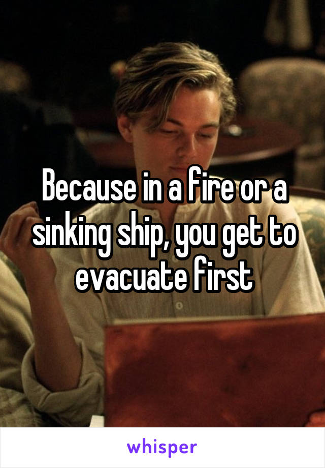 Because in a fire or a sinking ship, you get to evacuate first