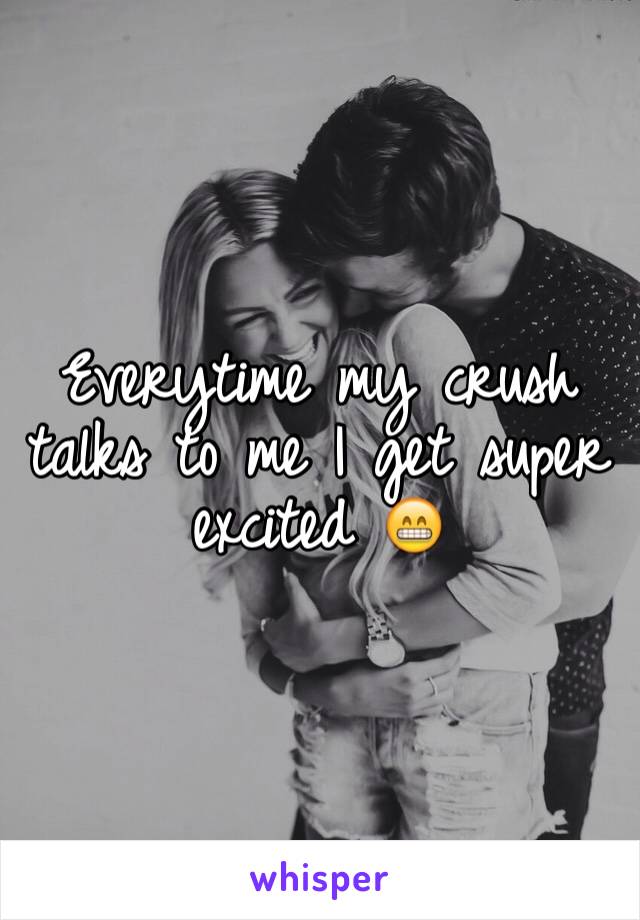 Everytime my crush talks to me I get super excited 😁