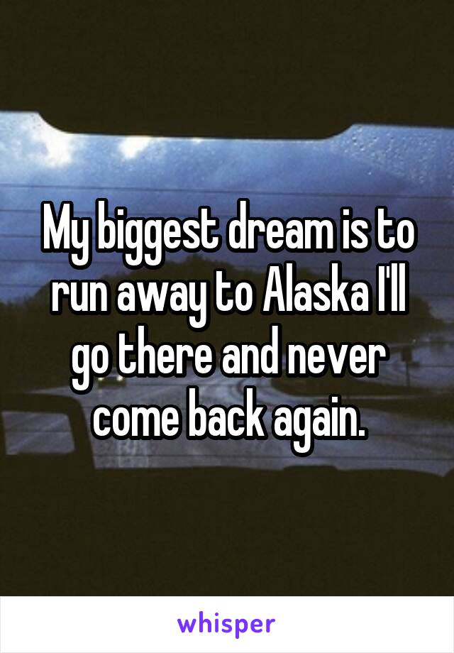 My biggest dream is to run away to Alaska I'll go there and never come back again.