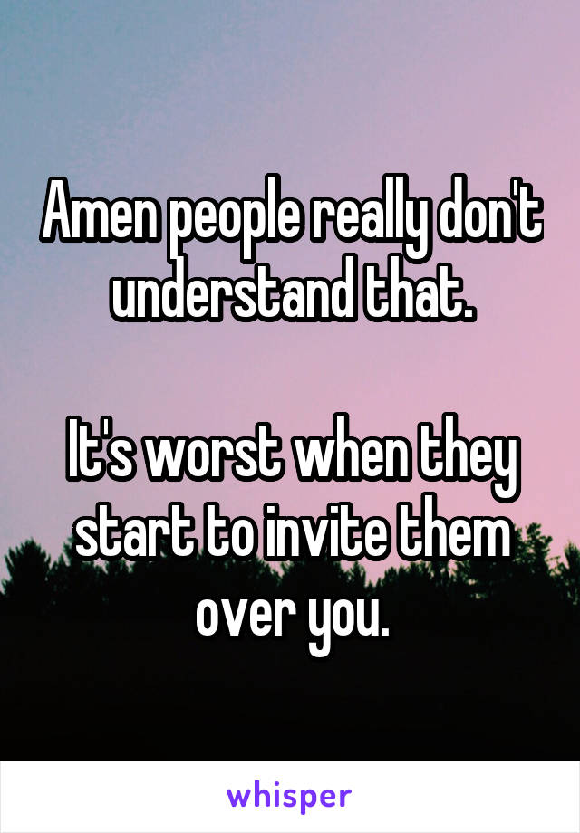 Amen people really don't understand that.

It's worst when they start to invite them over you.