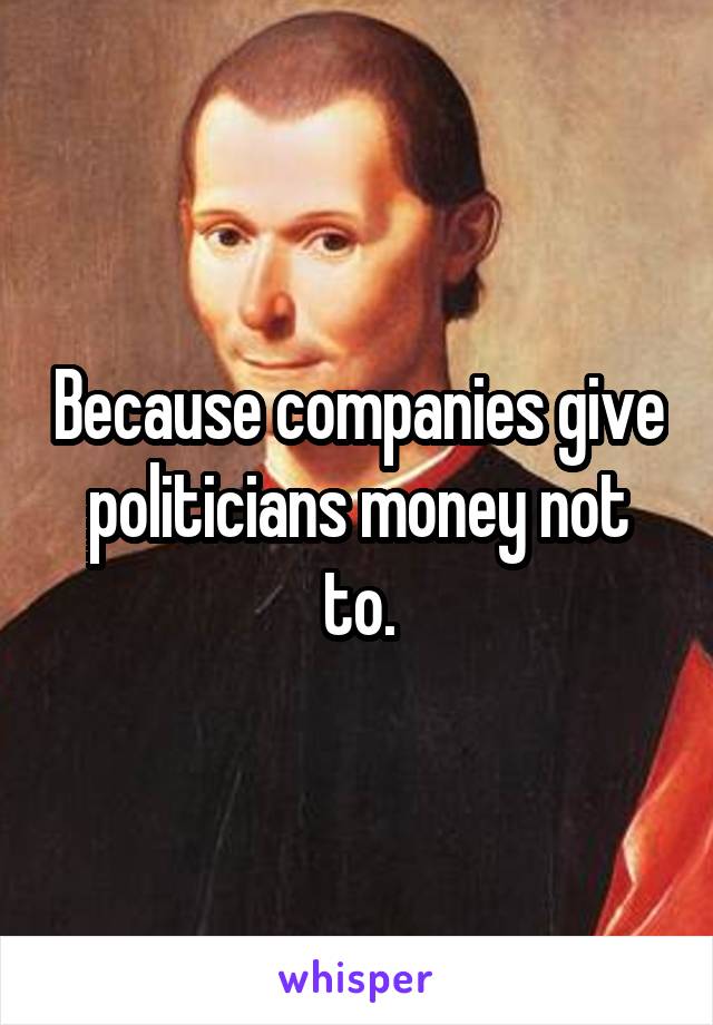 Because companies give politicians money not to.