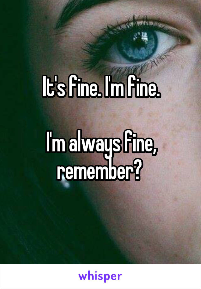 It's fine. I'm fine.

I'm always fine, remember? 
