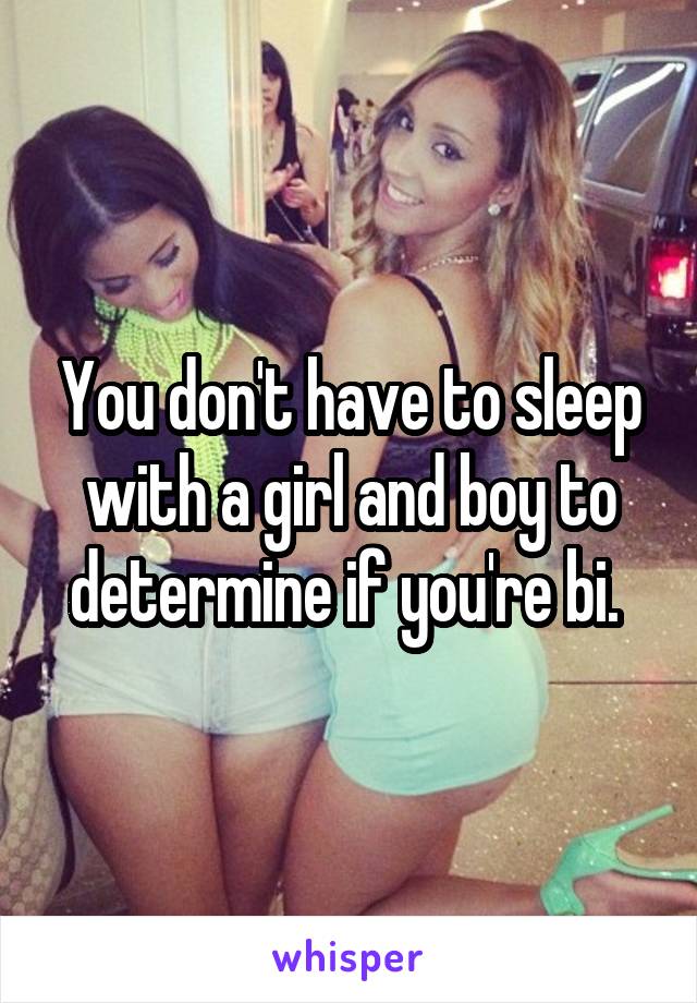 You don't have to sleep with a girl and boy to determine if you're bi. 