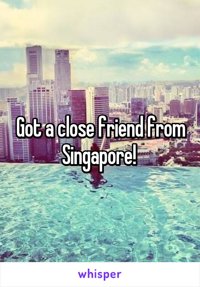 Got a close friend from Singapore! 