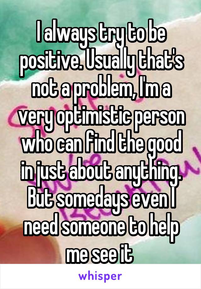 I always try to be positive. Usually that's not a problem, I'm a very optimistic person who can find the good in just about anything. But somedays even I need someone to help me see it 