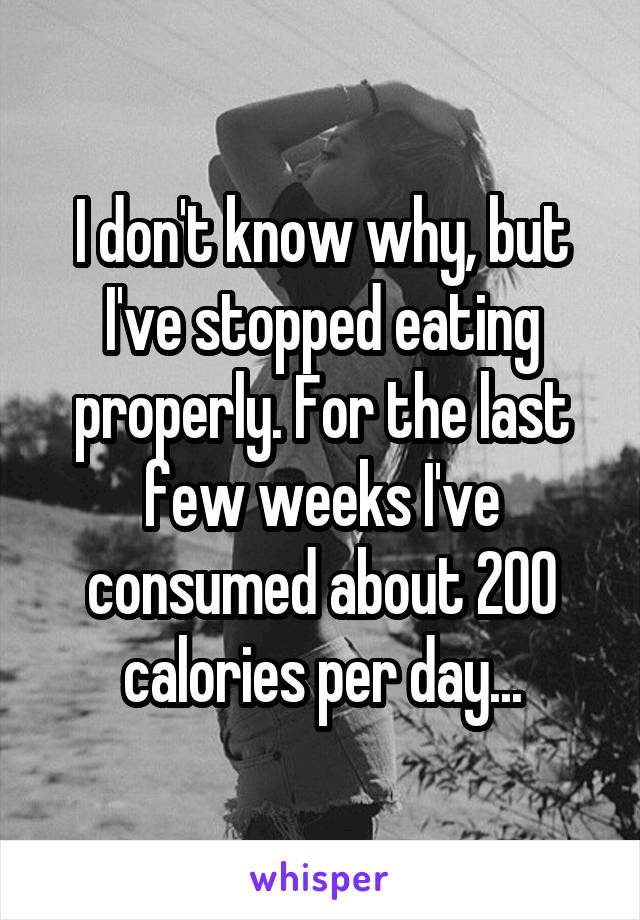 I don't know why, but I've stopped eating properly. For the last few weeks I've consumed about 200 calories per day...