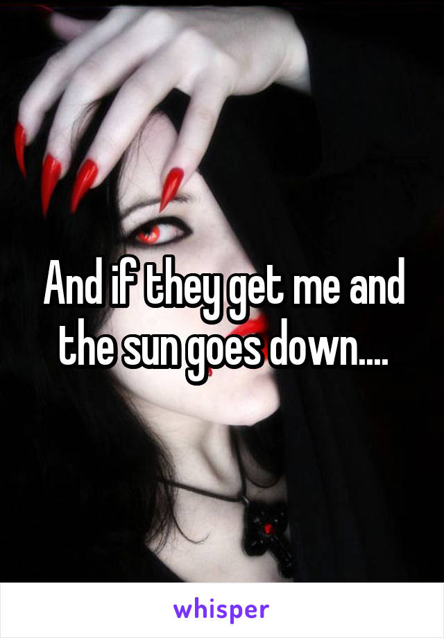 And if they get me and the sun goes down....